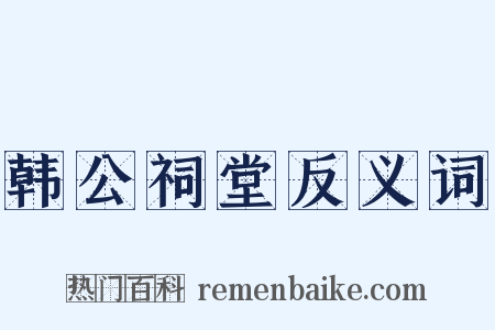 韩公祠堂反义词是什么意思的图片